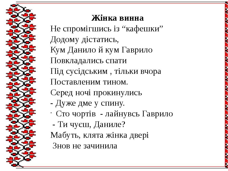 Жінка винна Не спромігшись із “кафешки” Додому дістатись, Кум Данило й кум Гаврило Повкладались спати Під сусідським , тільки вчора Поставленим тин...