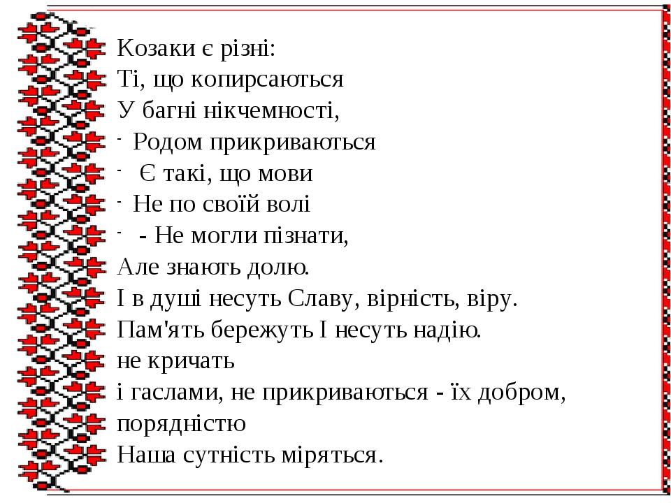 Козаки є різні: Ті, що копирсаються У багні нікчемності, Родом прикриваються Є такі, що мови Не по своїй волі - Не могли пізнати, Але знають долю. ...