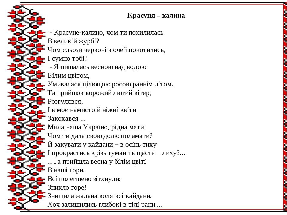 Красуня – калина   - Красуне-калино, чом ти похилилась В великій журбі? Чом сльози червоні з очей покотились, І сумно тобі? - Я пишалась весною над...