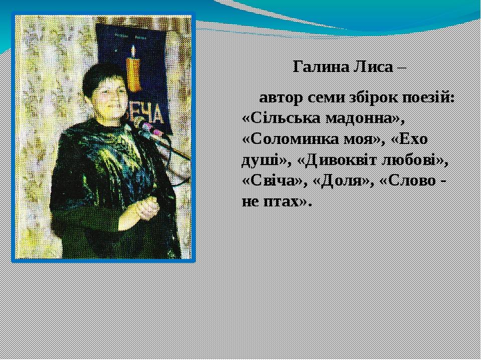 Галина Лиса – автор семи збірок поезій: «Сільська мадонна», «Соломинка моя», «Ехо душі», «Дивоквіт любові», «Свіча», «Доля», «Слово - не птах».