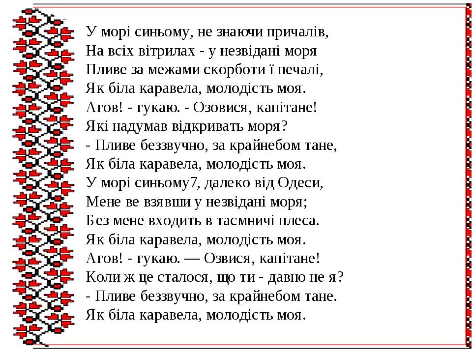 У морі синьому, не знаючи причалів, На всіх вітрилах - у незвідані моря Пливе за межами скорботи ї печалі, Як біла каравела, молодість моя. Агов! -...