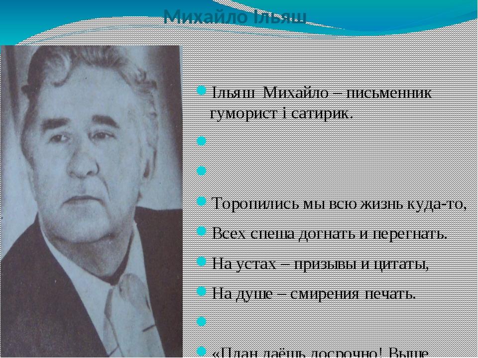 Михайло Ільяш Ільяш Михайло – письменник гуморист і сатирик. ٭٭٭  Торопились мы всю жизнь куда-то, Всех спеша догнать и перегнать. На устах – призы...