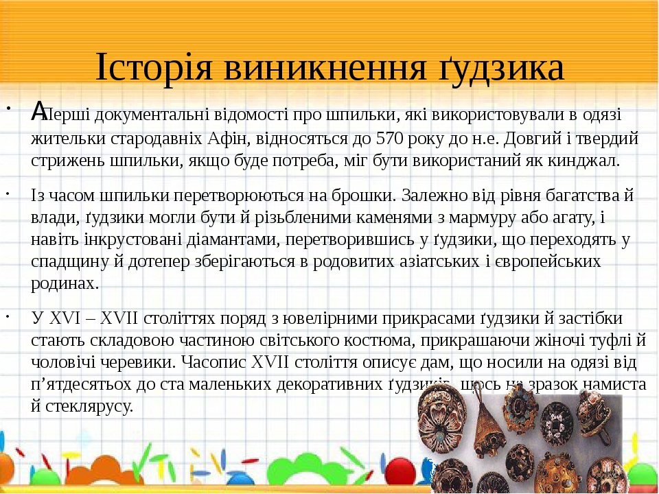 Історія виникнення ґудзика  Перші документальні відомості про шпильки, які використовували в одязі жительки стародавніх Афін, відносяться до 570 ро...