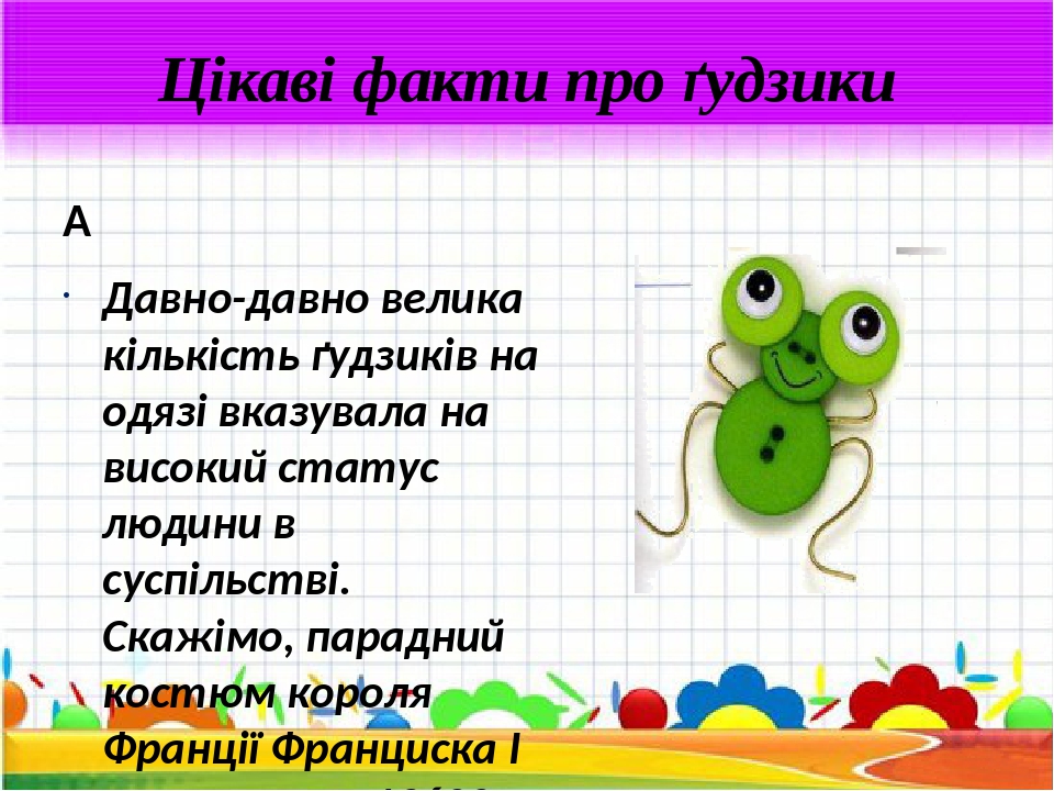 Цікаві факти про ґудзики   Давно-давно велика кількість ґудзиків на одязі вказувала на високий статус людини в суспільстві. Скажімо, парадний костю...