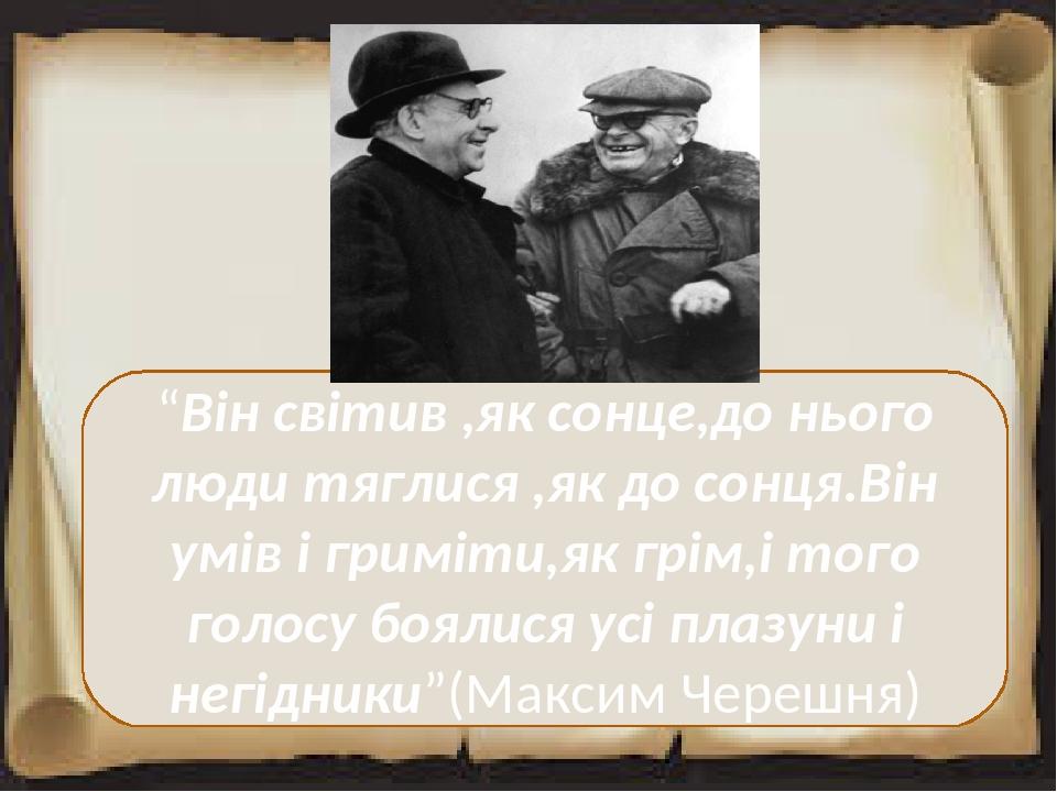“Він світив ,як сонце,до нього люди тяглися ,як до сонця.Він умів і гриміти,як грім,і того голосу боялися усі плазуни і негідники”(Максим Черешня)