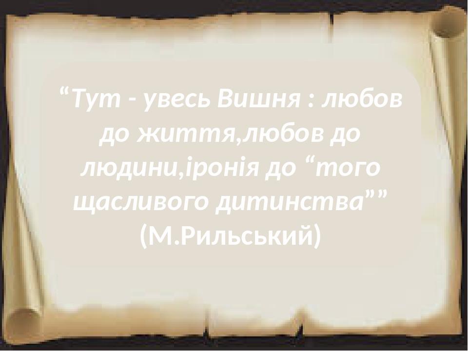 “Тут - увесь Вишня : любов до життя,любов до людини,іронія до “того щасливого дитинства”” (М.Рильський)