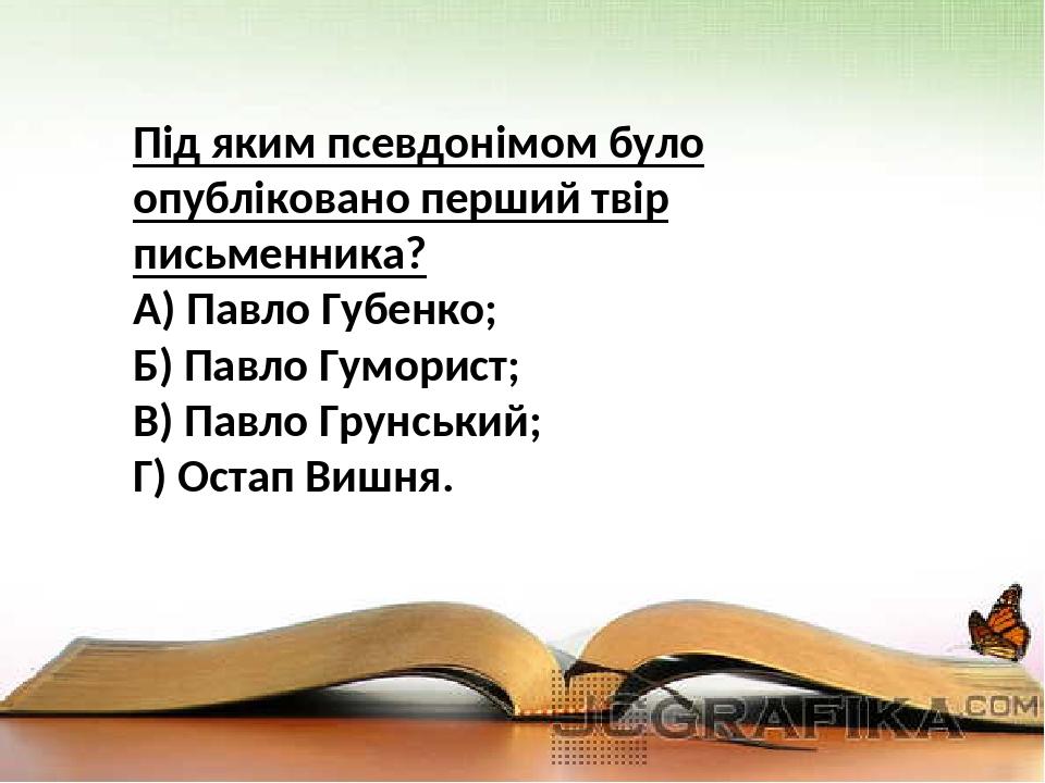 Під яким псевдонімом було опубліковано перший твір письменника? А) Павло Губенко; Б) Павло Гуморист; В) Павло Грунський; Г) Остап Вишня.