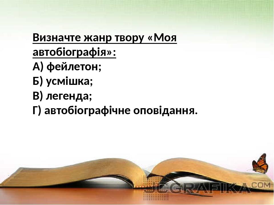 Визначте жанр твору «Моя автобіографія»: А) фейлетон; Б) усмішка; В) легенда; Г) автобіографічне оповідання.