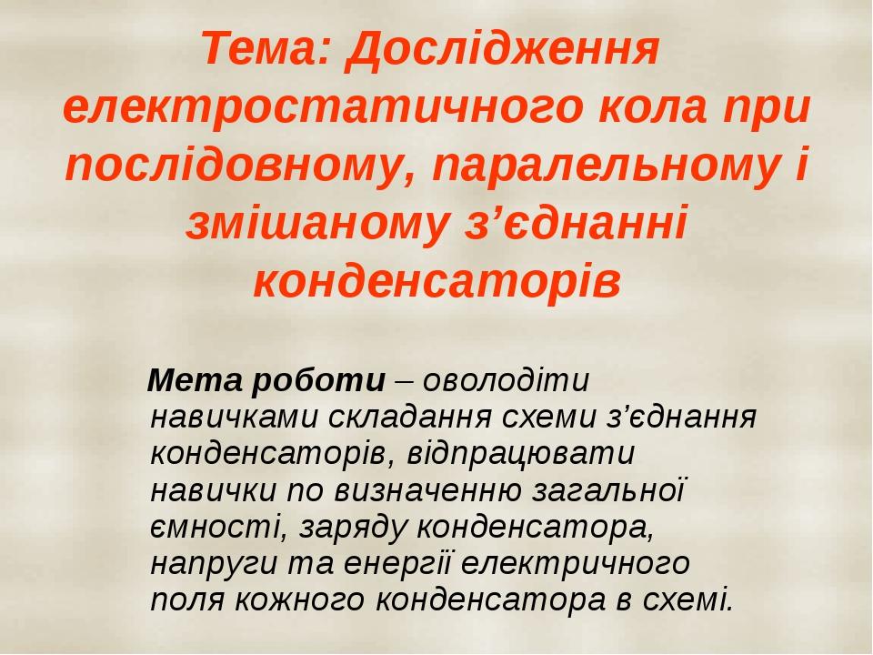 Тема: Дослідження електростатичного кола при послідовному, паралельному і змішаному з’єднанні конденсаторів Мета роботи – оволодіти навичками склад...