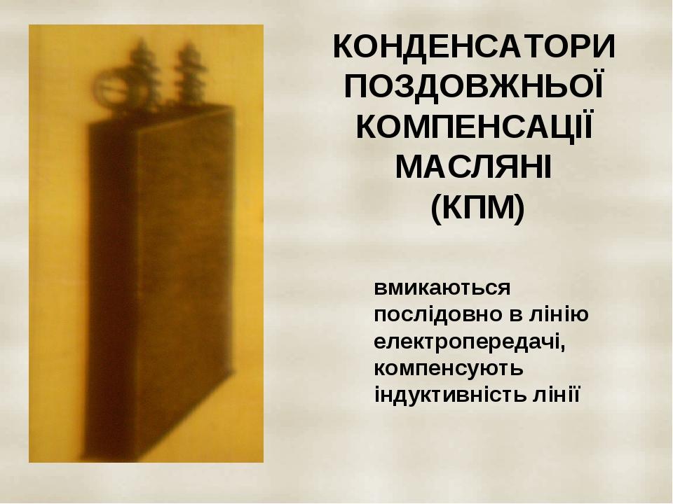 КОНДЕНСАТОРИ ПОЗДОВЖНЬОЇ КОМПЕНСАЦІЇ МАСЛЯНІ (КПМ) вмикаються послідовно в лінію електропередачі, компенсують індуктивність лінії