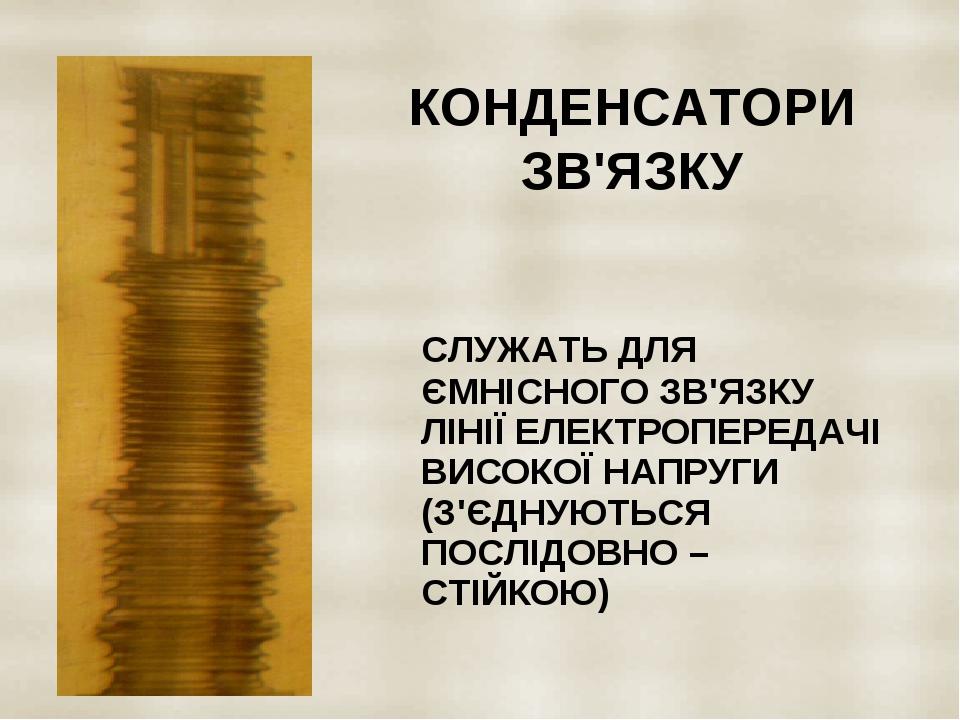 КОНДЕНСАТОРИ ЗВ'ЯЗКУ СЛУЖАТЬ ДЛЯ ЄМНІСНОГО ЗВ'ЯЗКУ ЛІНІЇ ЕЛЕКТРОПЕРЕДАЧІ ВИСОКОЇ НАПРУГИ (З'ЄДНУЮТЬСЯ ПОСЛІДОВНО – СТІЙКОЮ)