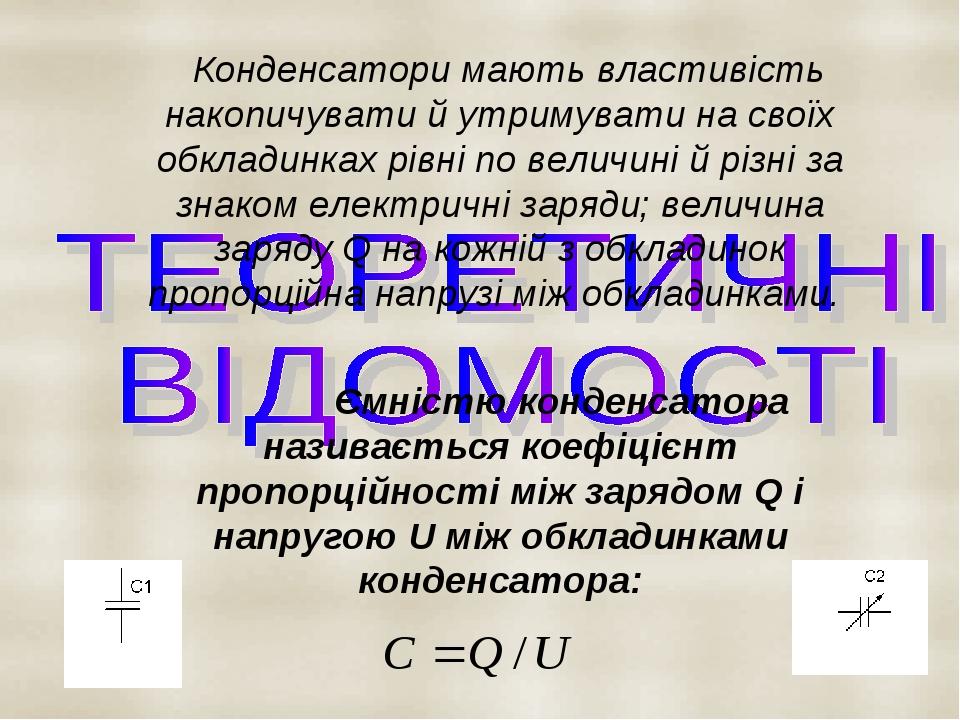 Конденсатори мають властивість накопичувати й утримувати на своїх обкладинках рівні по величині й різні за знаком електричні заряди; величина заряд...