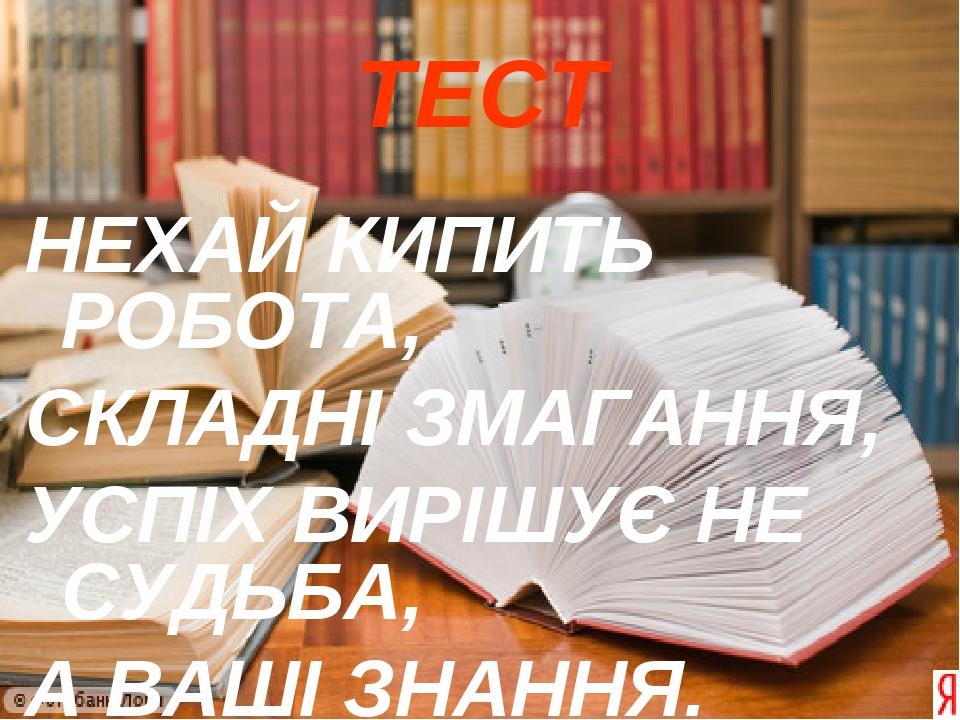 ТЕСТ НЕХАЙ КИПИТЬ РОБОТА, СКЛАДНІ ЗМАГАННЯ, УСПІХ ВИРІШУЄ НЕ СУДЬБА, А ВАШІ ЗНАННЯ.