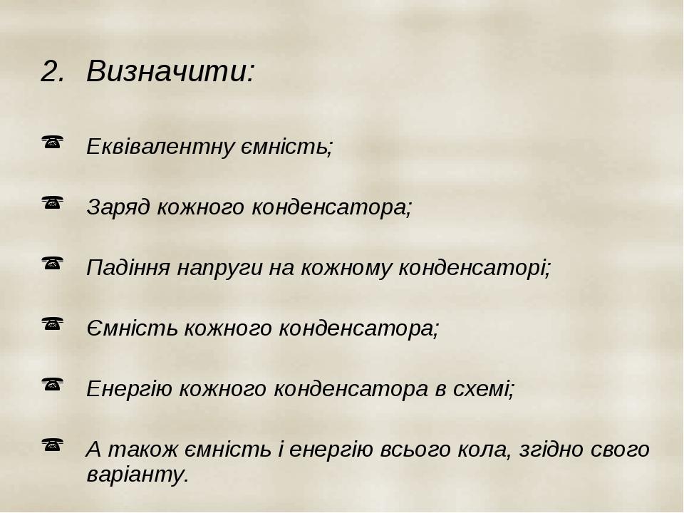 Визначити: Еквівалентну ємність; Заряд кожного конденсатора; Падіння напруги на кожному конденсаторі; Ємність кожного конденсатора; Енергію кожного...