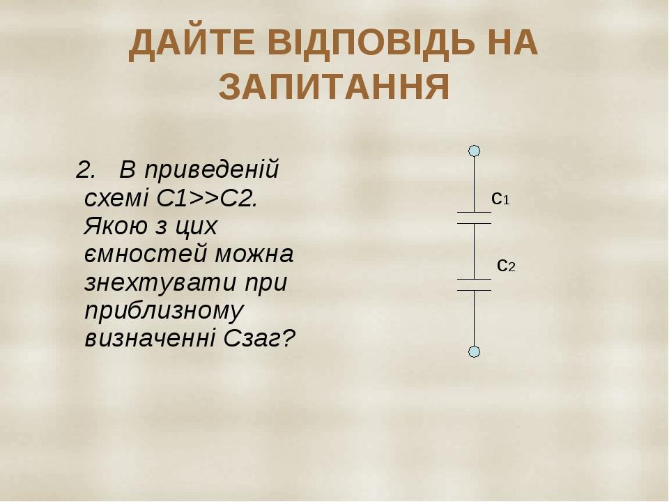 ДАЙТЕ ВІДПОВІДЬ НА ЗАПИТАННЯ 2. В приведеній схемі С1>>С2. Якою з цих ємностей можна знехтувати при приблизному визначенні Сзаг? с1 с2