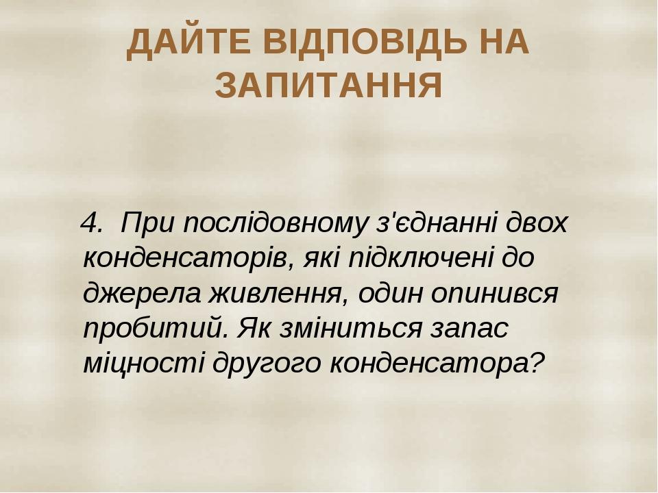 ДАЙТЕ ВІДПОВІДЬ НА ЗАПИТАННЯ 4. При послідовному з'єднанні двох конденсаторів, які підключені до джерела живлення, один опинився пробитий. Як зміни...