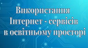 Доповідь. Презентація.  "Використання Інтернет-сервісів в освітньому просторі"