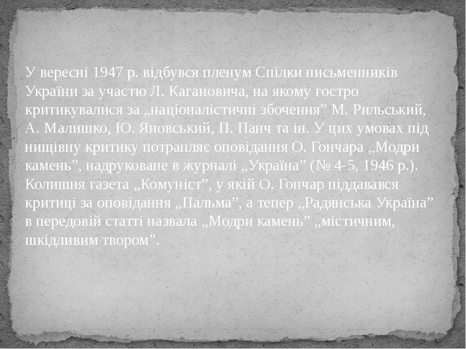 У вересні 1947 р. відбувся пленум Спілки письменників України за участю Л. Кагановича, на якому гостро критикувалися за „націоналістичні збочення” ...