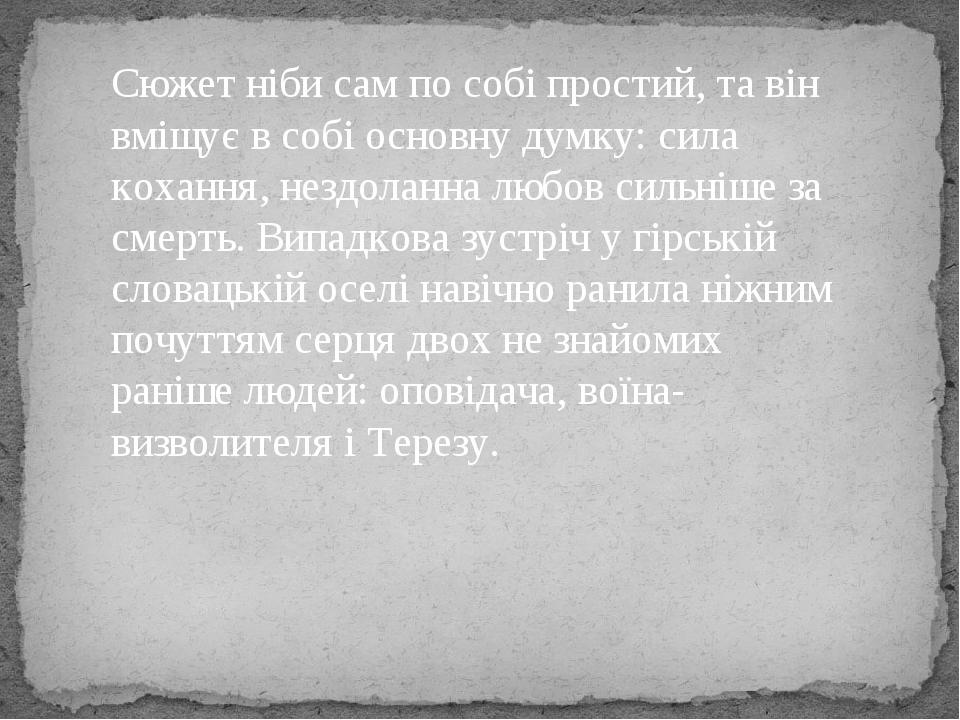 Сюжет ніби сам по собі простий, та він вміщує в собі основну думку: сила кохання, нездоланна любов сильніше за смерть. Випадкова зустріч у гірській...