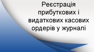 Презентація "Pеєстрація прибуткових і видаткових касових ордерів у журналі"