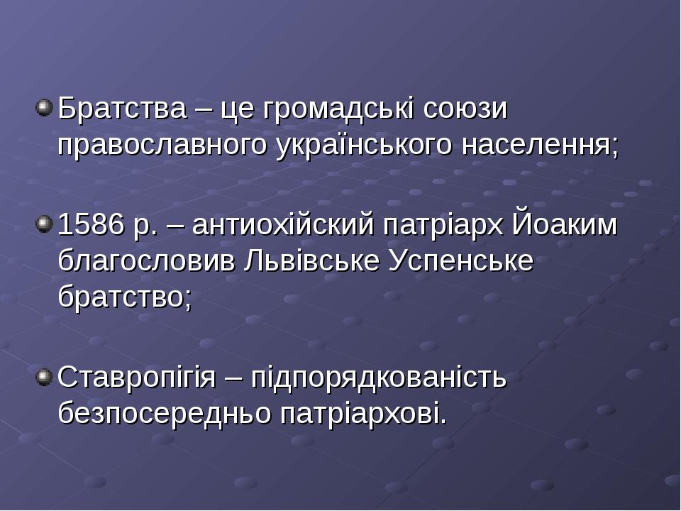 Братства – це громадські союзи православного українського населення; 1586 р. – антиохійский патріарх Йоаким благословив Львівське Успенське братств...