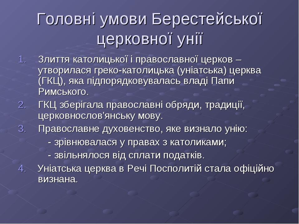 Головні умови Берестейської церковної унії Злиття католицької і православної церков – утворилася греко-католицька (уніатська) церква (ГКЦ), яка під...
