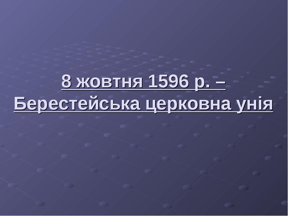 8 жовтня 1596 р. – Берестейська церковна унія