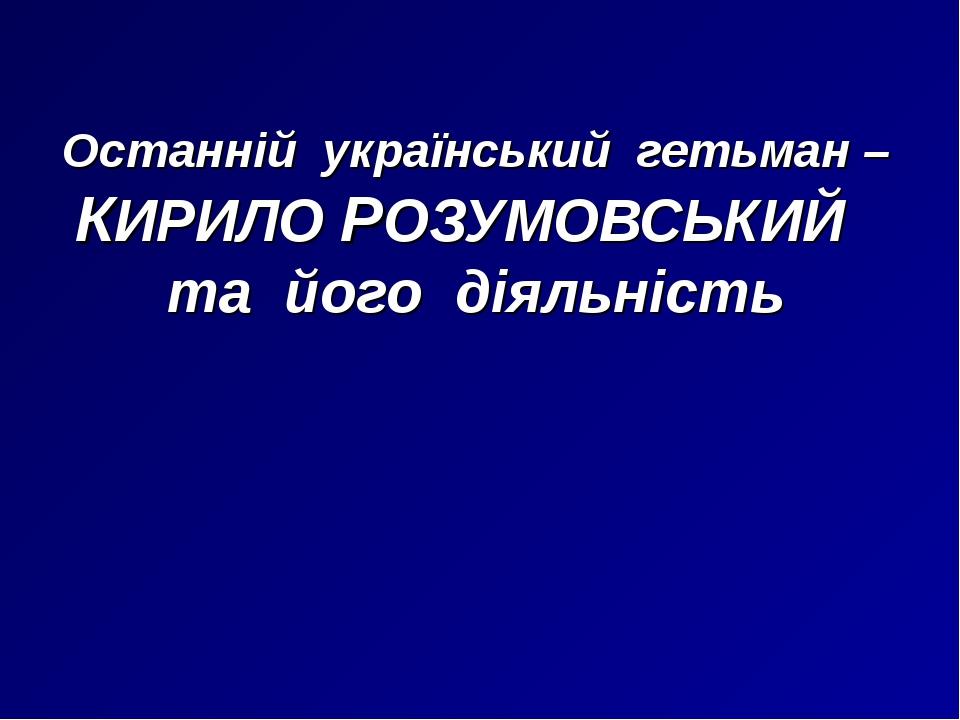 Останній український гетьман – КИРИЛО РОЗУМОВСЬКИЙ та його діяльність