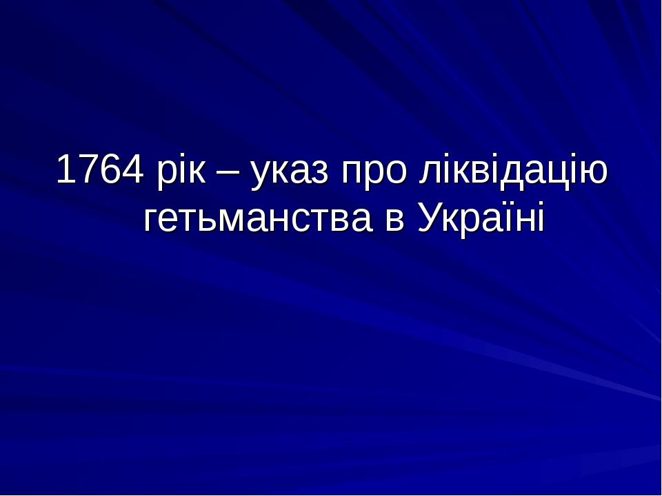 1764 рік – указ про ліквідацію гетьманства в Україні