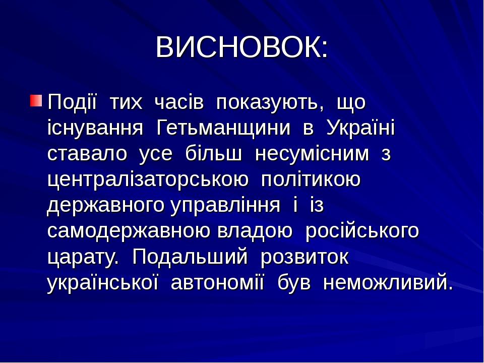 ВИСНОВОК: Події тих часів показують, що існування Гетьманщини в Україні ставало усе більш несумісним з централізаторською політикою державного упра...