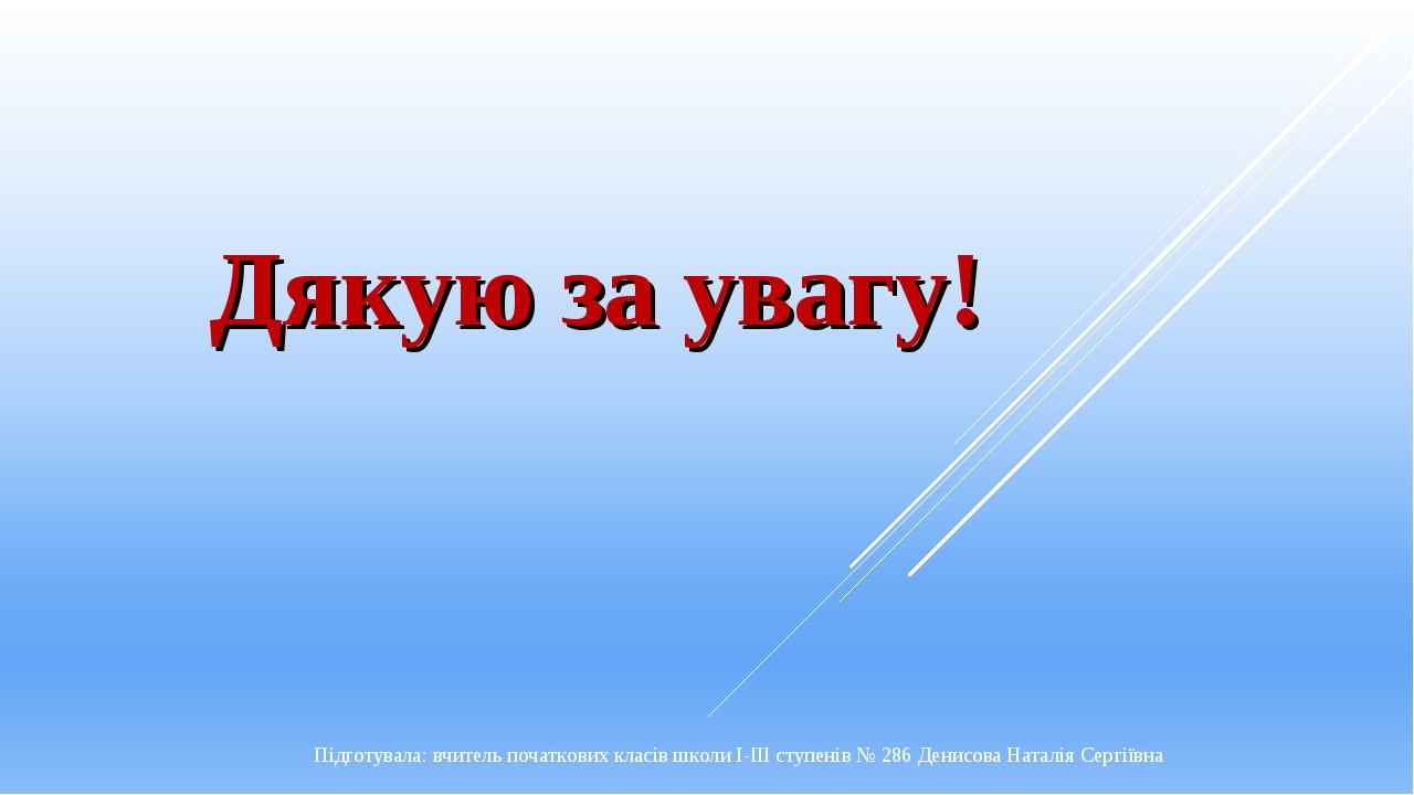 Дякую за увагу! Підготувала: вчитель початкових класів школи І-ІІІ ступенів № 286 Денисова Наталія Сергіївна
