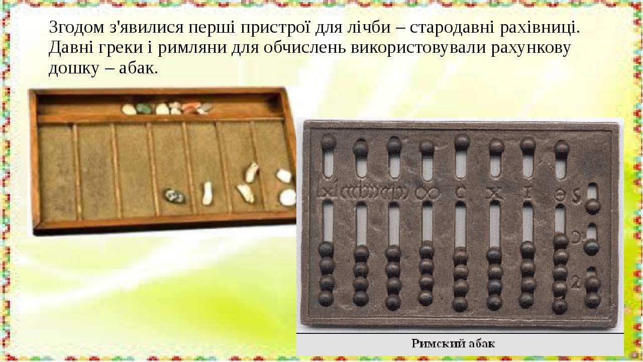 Згодом з'явилися перші пристрої для лічби – стародавні рахівниці. Давні греки і римляни для обчислень використовували рахункову дошку – абак.