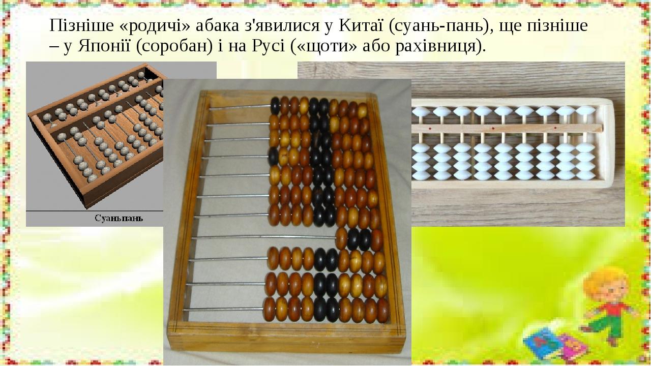 Пізніше «родичі» абака з'явилися у Китаї (суань-пань), ще пізніше – у Японії (соробан) і на Русі («щоти» або рахівниця).