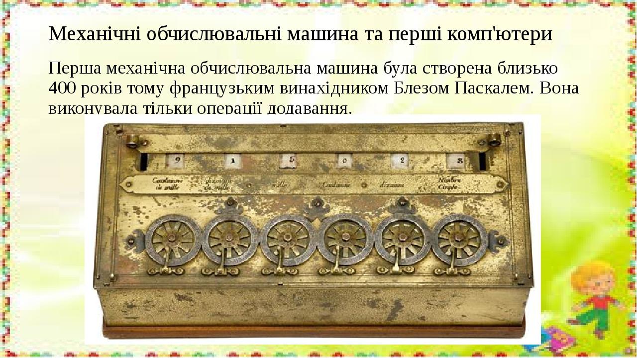Механічні обчислювальні машина та перші комп'ютери Перша механічна обчислювальна машина була створена близько 400 років тому французьким винахідник...