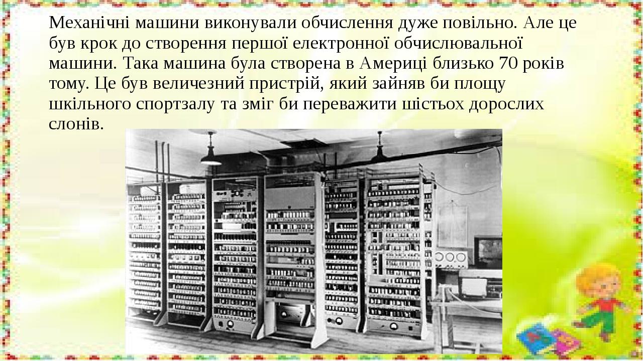 Механічні машини виконували обчислення дуже повільно. Але це був крок до створення першої електронної обчислювальної машини. Така машина була створ...