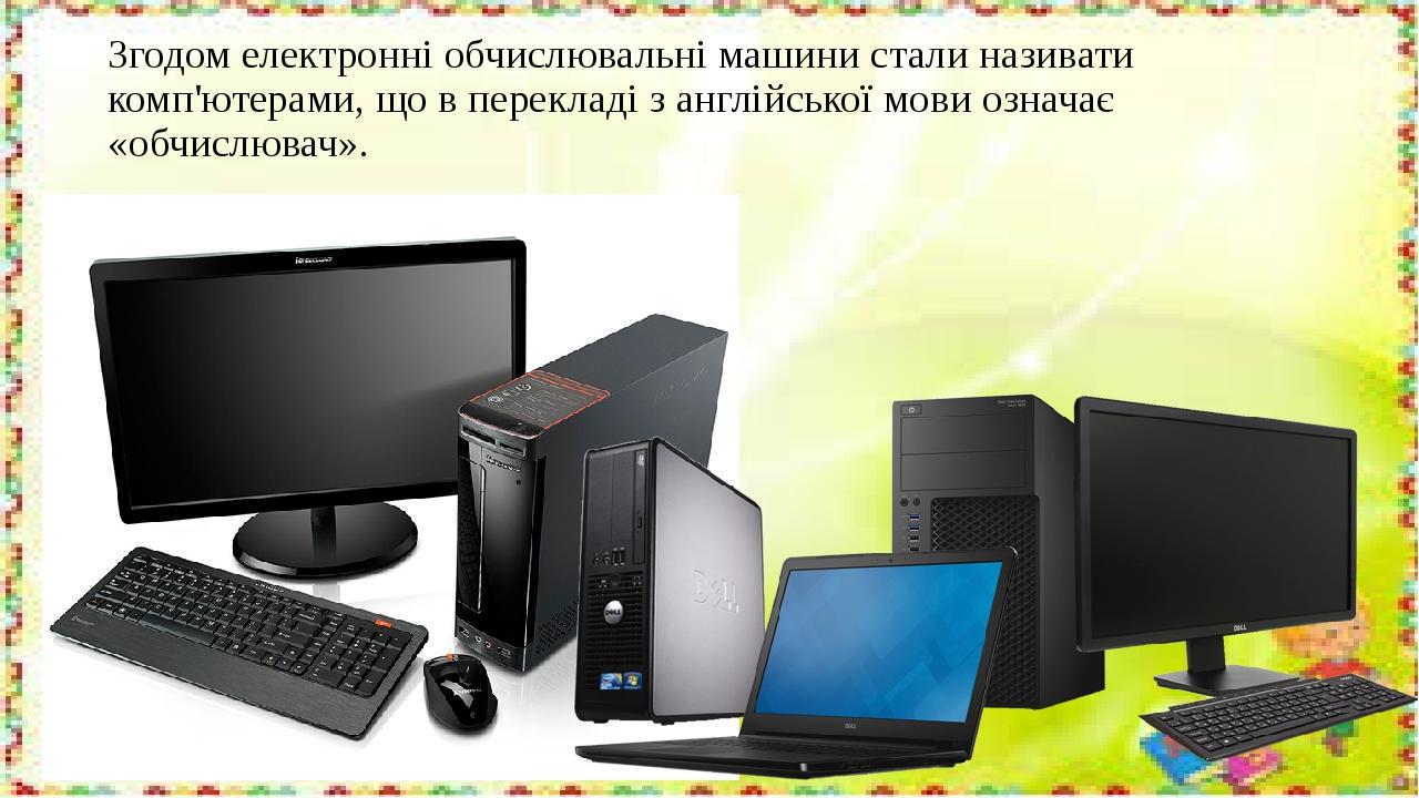 Згодом електронні обчислювальні машини стали називати комп'ютерами, що в перекладі з англійської мови означає «обчислювач».
