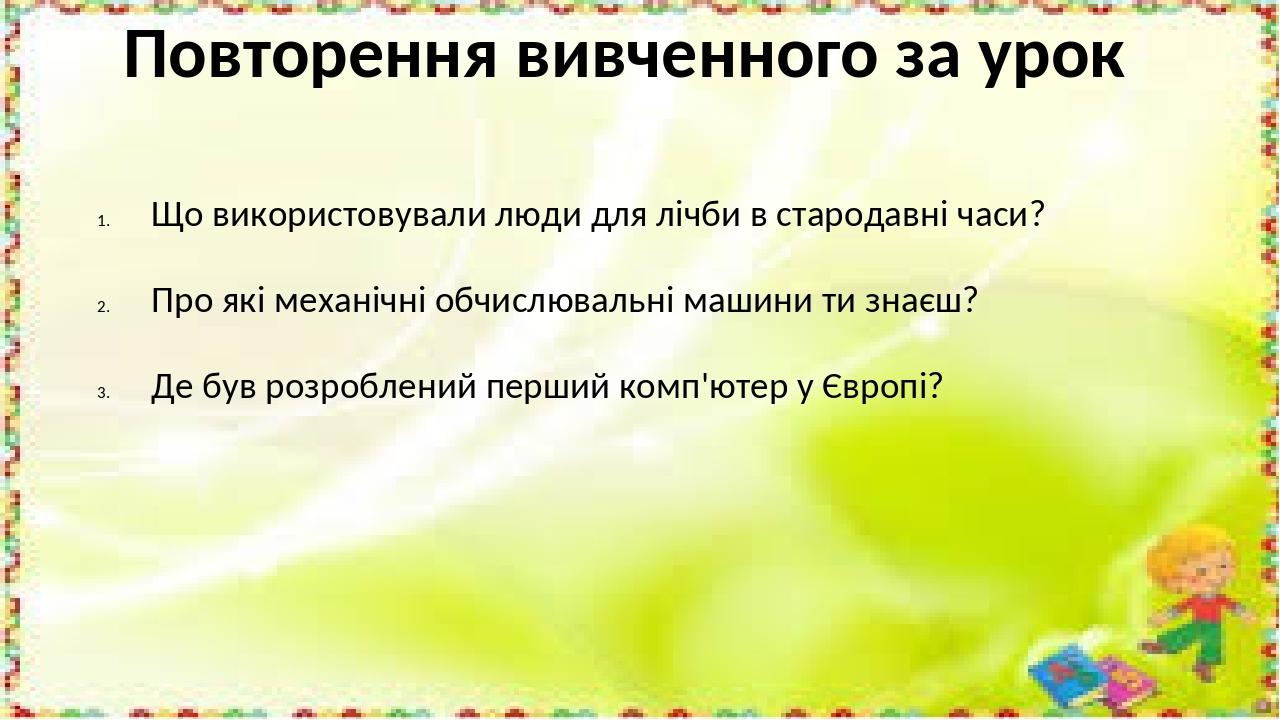 Що використовували люди для лічби в стародавні часи? Про які механічні обчислювальні машини ти знаєш? Де був розроблений перший комп'ютер у Європі?...