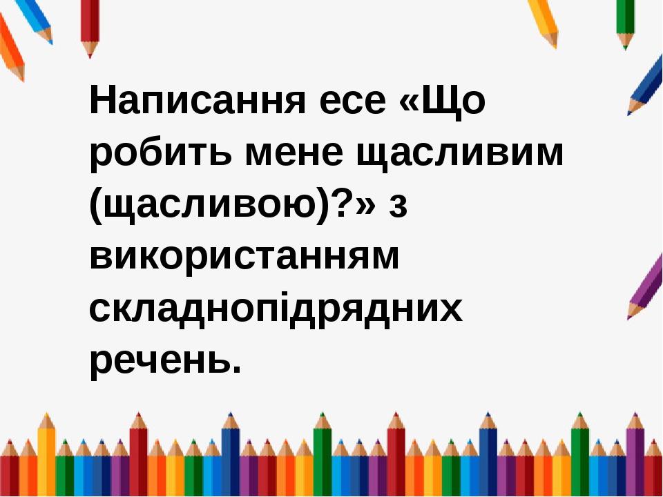Написання есе «Що робить мене щасливим (щасливою)?» з використанням складнопідрядних речень.
