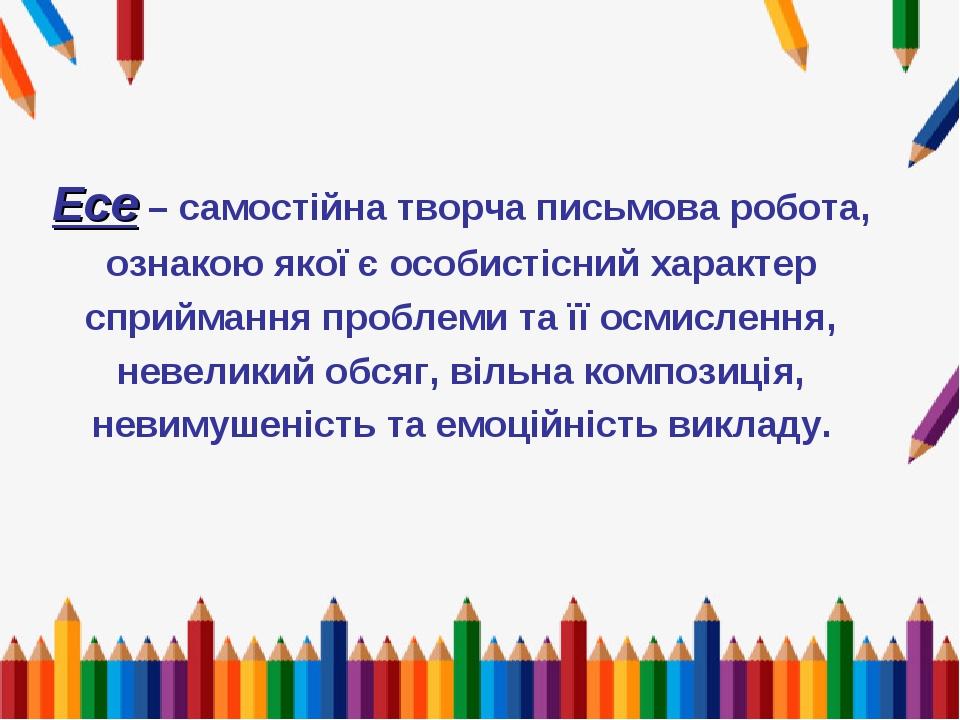 Есе – самостійна творча письмова робота, ознакою якої є особистісний характер сприймання проблеми та її осмислення, невеликий обсяг, вільна компози...