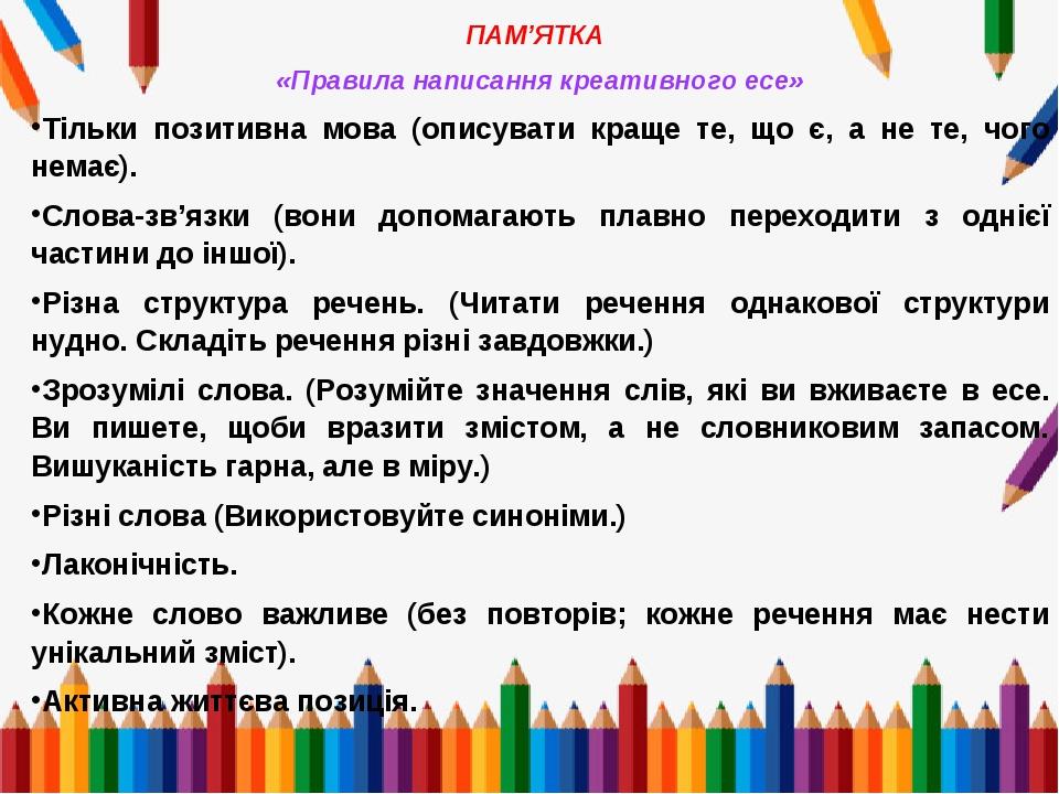 ПАМ’ЯТКА «Правила написання креативного есе» Тільки позитивна мова (описувати краще те, що є, а не те, чого немає). Слова-зв’язки (вони допомагають...