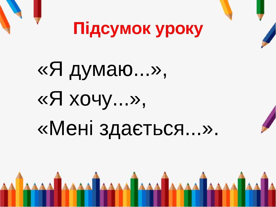 Підсумок уроку «Я думаю...», «Я хочу...», «Мені здається...».