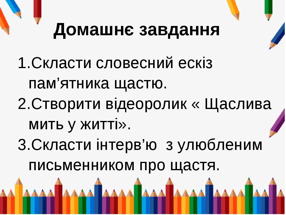 Домашнє завдання Скласти словесний ескіз пам’ятника щастю. Створити відеоролик « Щаслива мить у житті». Скласти інтерв’ю з улюбленим письменником п...