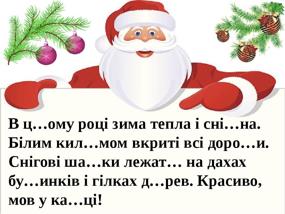 В ц…ому році зима тепла і сні…на. Білим кил…мом вкриті всі доро…и. Снігові ша…ки лежат… на дахах бу…инків і гілках д…рев. Красиво, мов у ка…ці!
