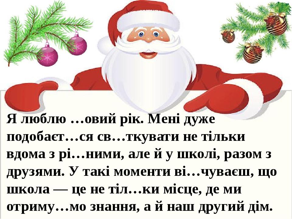 Я люблю …овий рік. Мені дуже подобаєт…ся св…ткувати не тільки вдома з рі…ними, але й у школі, разом з друзями. У такі моменти ві…чуваєш, що школа —...