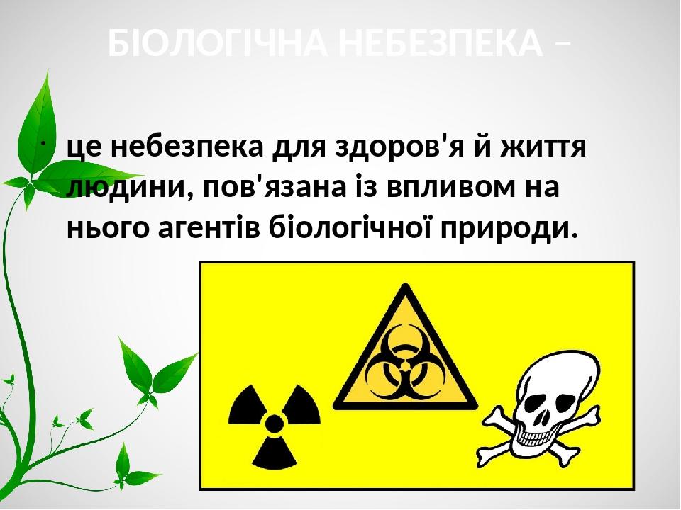 БІОЛОГІЧНА НЕБЕЗПЕКА – це небезпека для здоров'я й життя людини, пов'язана із впливом на нього агентів біологічної природи.