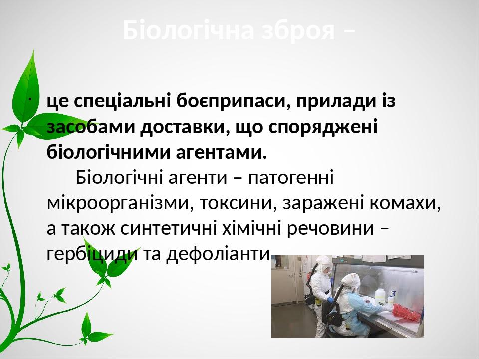 Біологічна зброя – це спеціальні боєприпаси, прилади із засобами доставки, що споряджені біологічними агентами. Біологічні агенти – патогенні мікро...