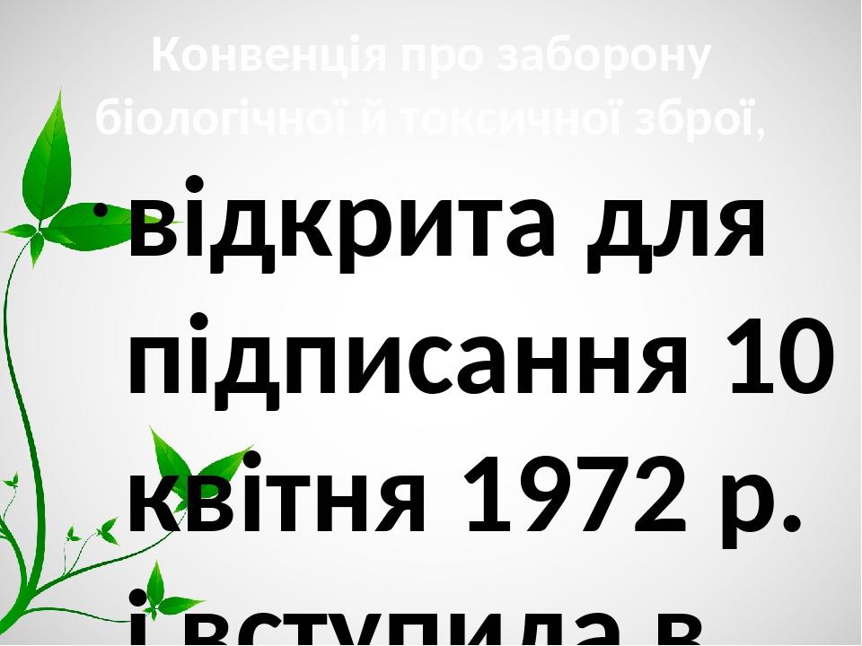 Конвенція про заборону біологічної й токсичної зброї, відкрита для підписання 10 квітня 1972 р. і вступила в силу 26 березня 1975 р. Нині її учасни...