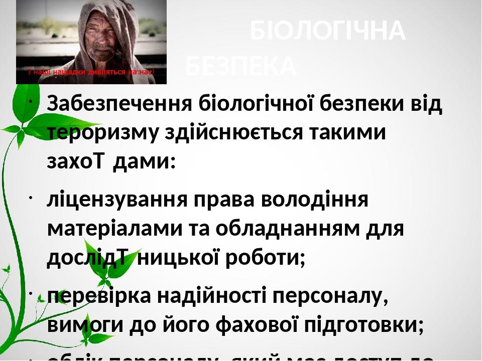 БІОЛОГІЧНА БЕЗПЕКА Забезпечення біологічної безпеки від тероризму здійснюється такими захо­дами: ліцензування права володіння матеріалами та обладн...