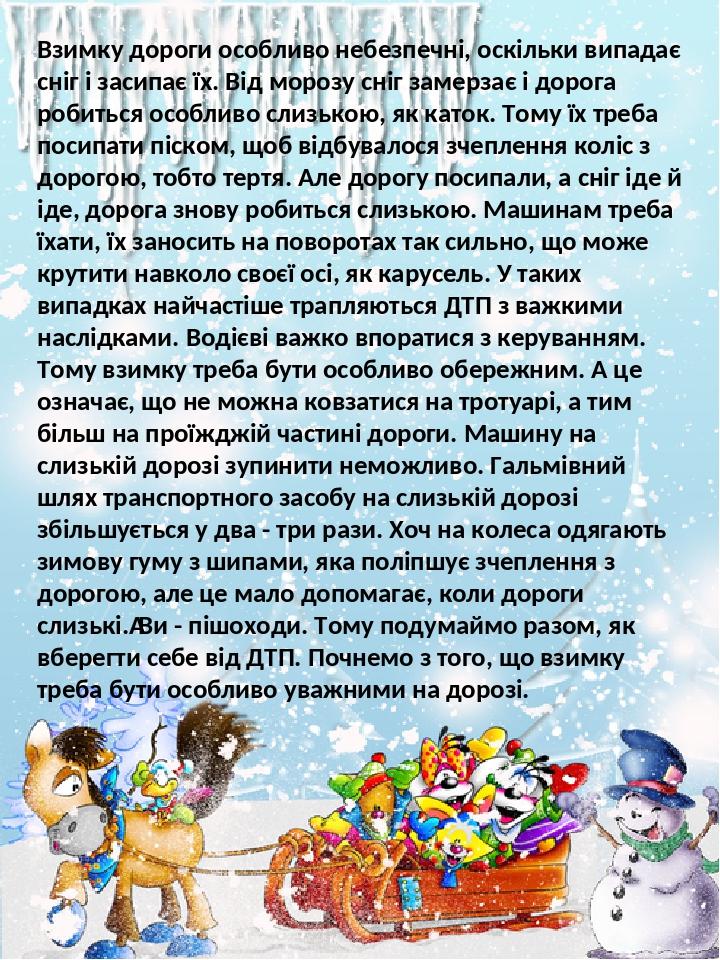 Взимку дороги особливо небезпечні, оскільки випадає сніг і засипає їх. Від морозу сніг замерзає і дорога робиться особливо слизькою, як каток. Тому...