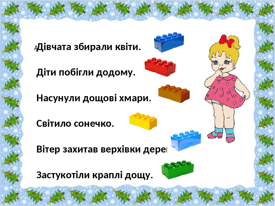  Дівчата збирали квіти. Діти побігли додому. Насунули дощові хмари. Світило сонечко. Вітер захитав верхівки дерев. Застукотіли краплі дощу.